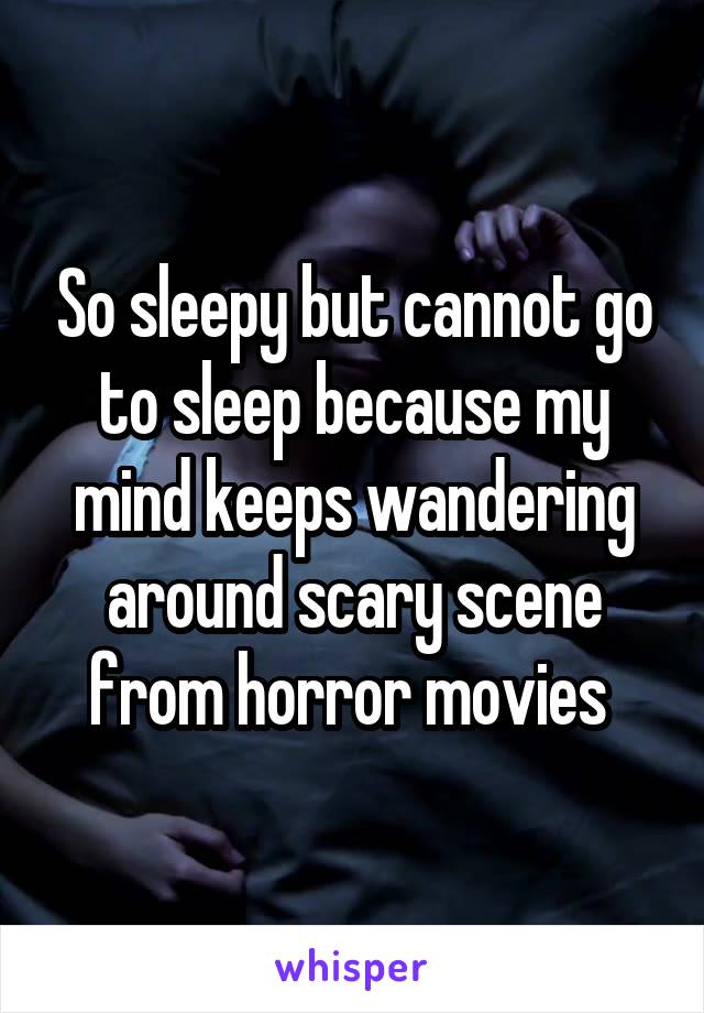 So sleepy but cannot go to sleep because my mind keeps wandering around scary scene from horror movies 