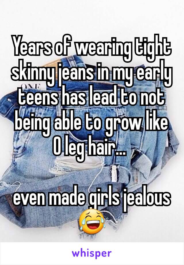 Years of wearing tight skinny jeans in my early teens has lead to not being able to grow like 0 leg hair... 

even made girls jealous 😂