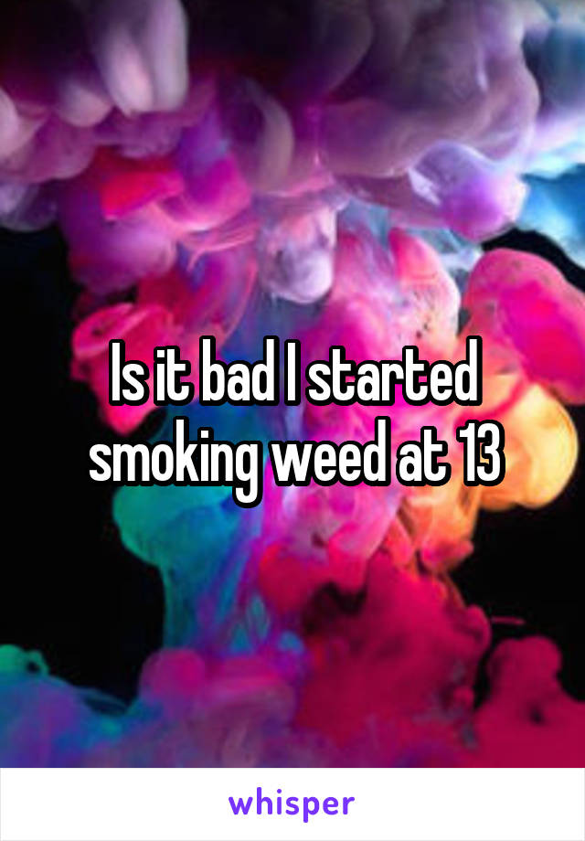 Is it bad I started smoking weed at 13