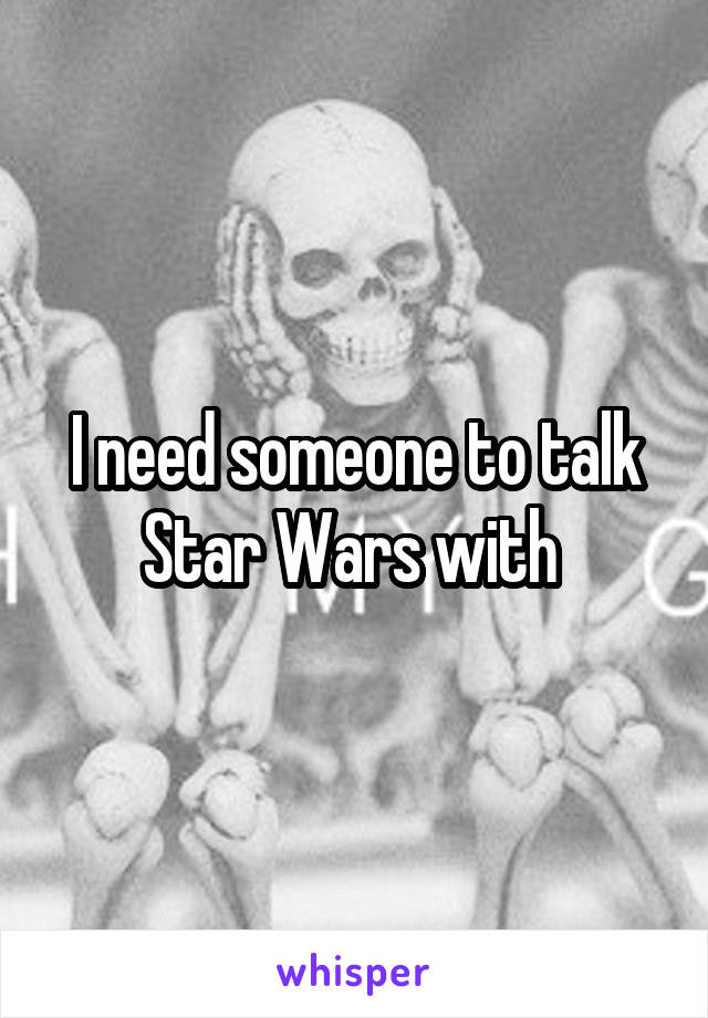 I need someone to talk Star Wars with 