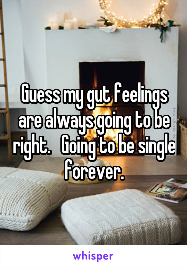 Guess my gut feelings are always going to be right.   Going to be single forever.