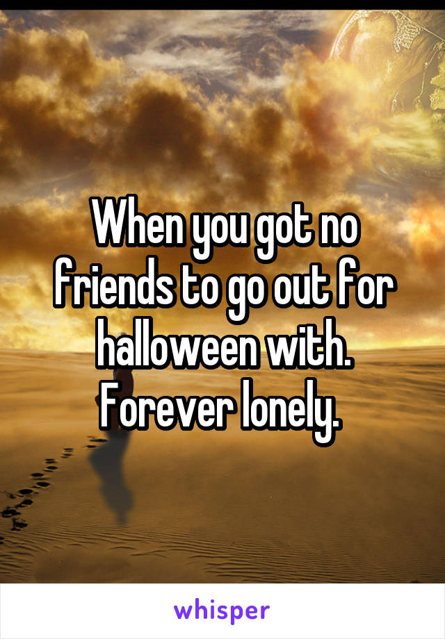 When you got no friends to go out for halloween with. Forever lonely. 