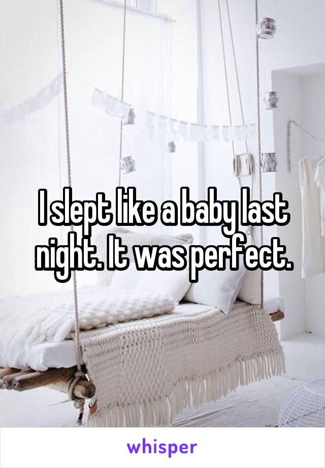 I slept like a baby last night. It was perfect.