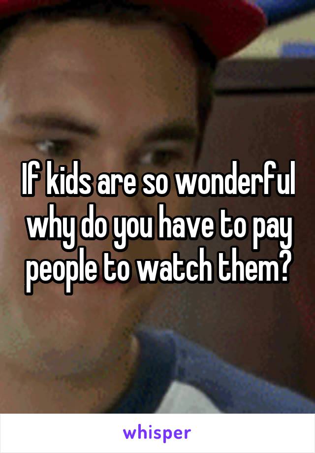 If kids are so wonderful why do you have to pay people to watch them?