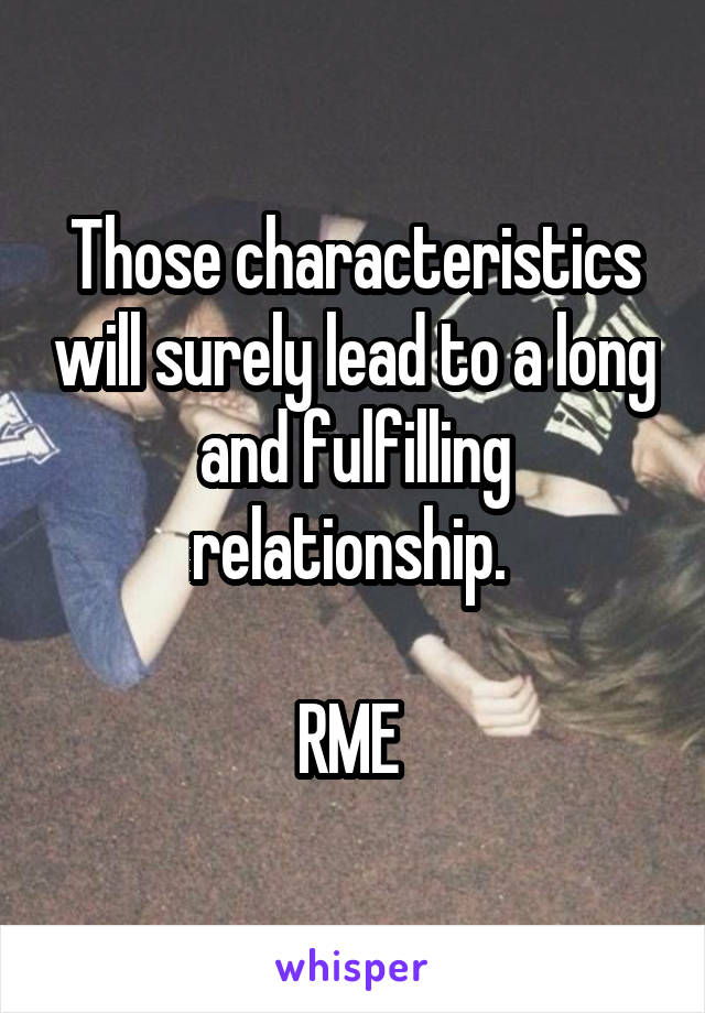 Those characteristics will surely lead to a long and fulfilling relationship. 

RME 