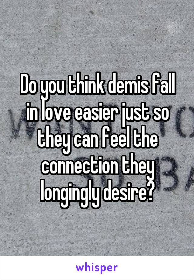 Do you think demis fall in love easier just so they can feel the connection they longingly desire?