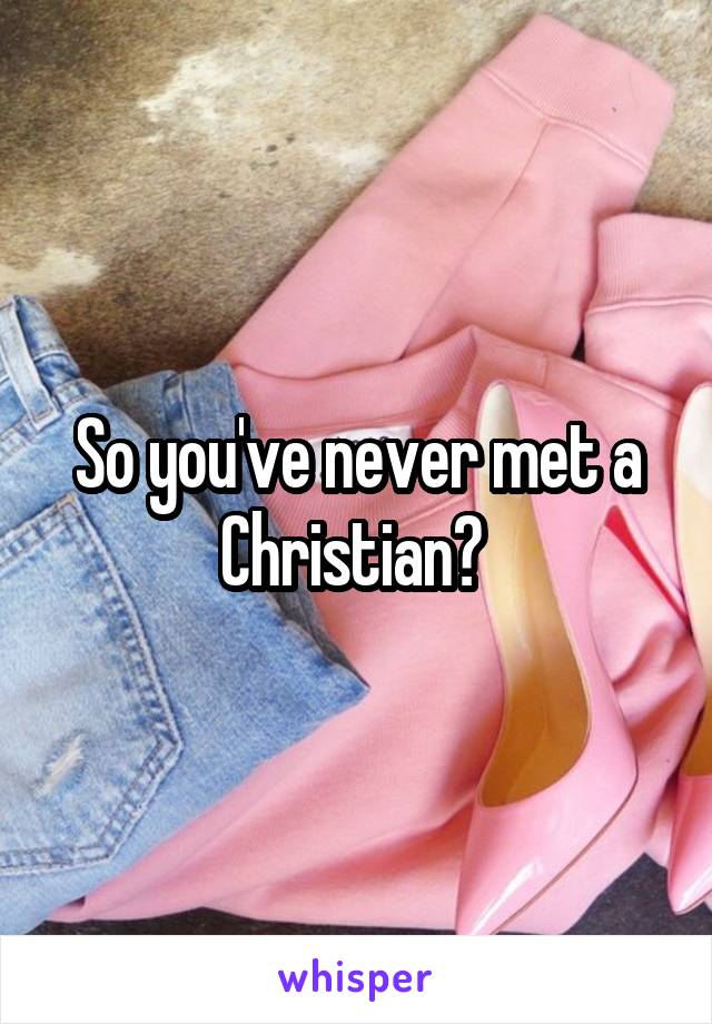 So you've never met a Christian? 