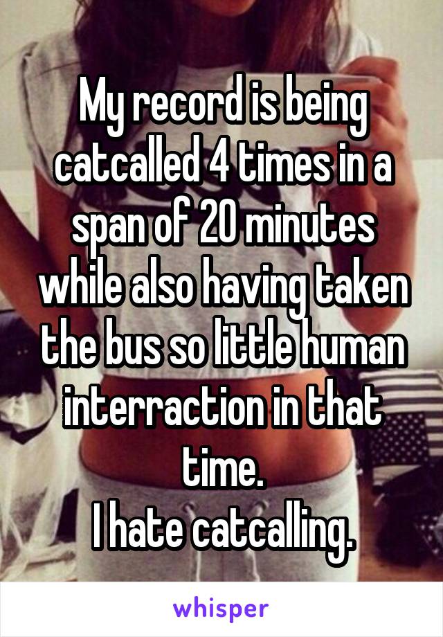 My record is being catcalled 4 times in a span of 20 minutes while also having taken the bus so little human interraction in that time.
I hate catcalling.