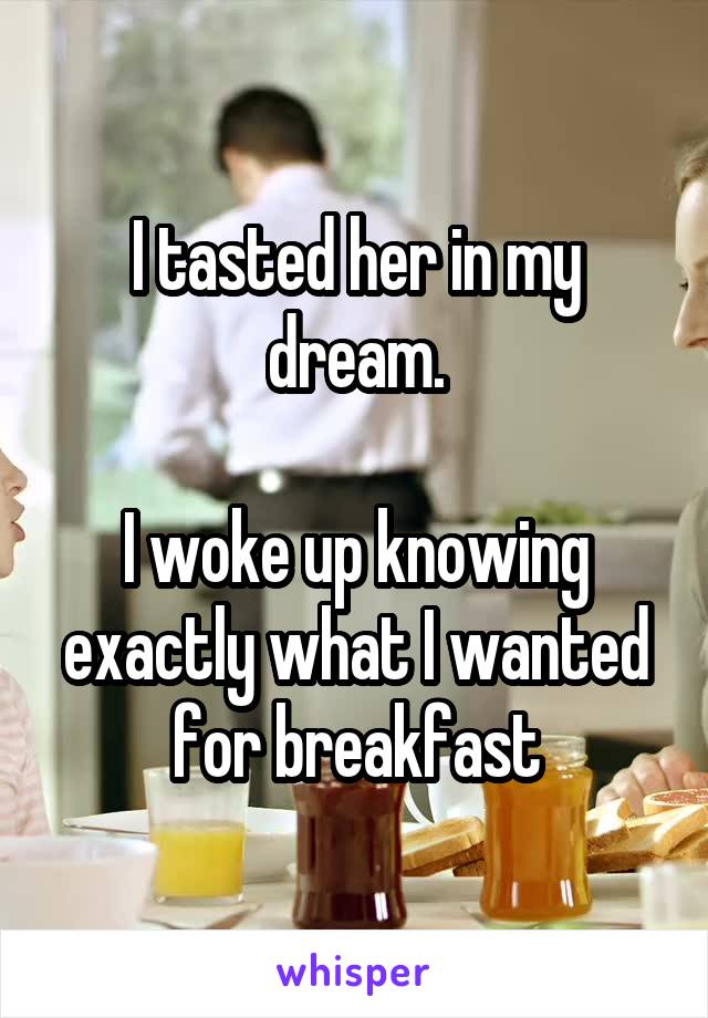 I tasted her in my dream.

I woke up knowing exactly what I wanted for breakfast