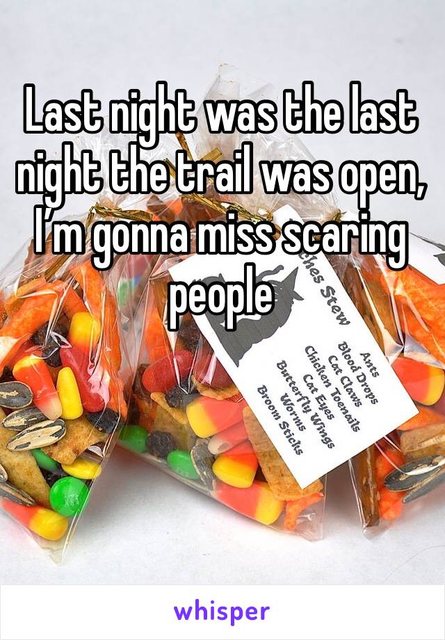 Last night was the last night the trail was open, I’m gonna miss scaring people 