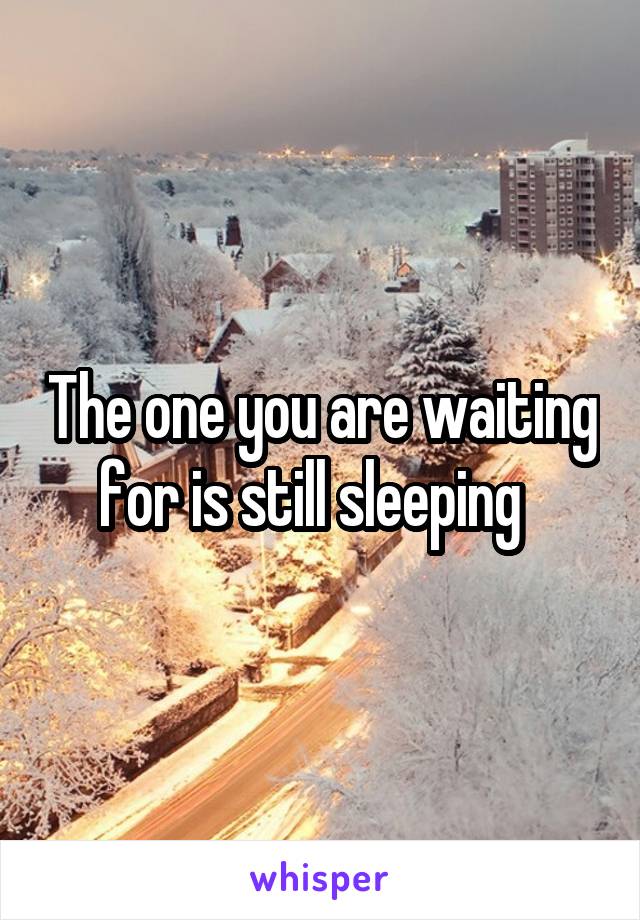 The one you are waiting for is still sleeping  