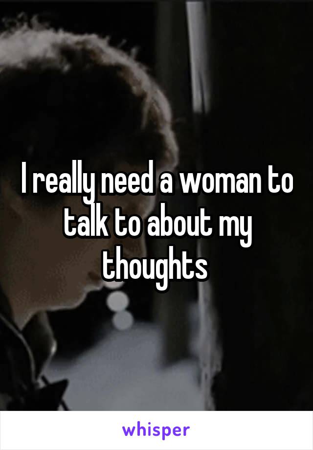 I really need a woman to talk to about my thoughts 