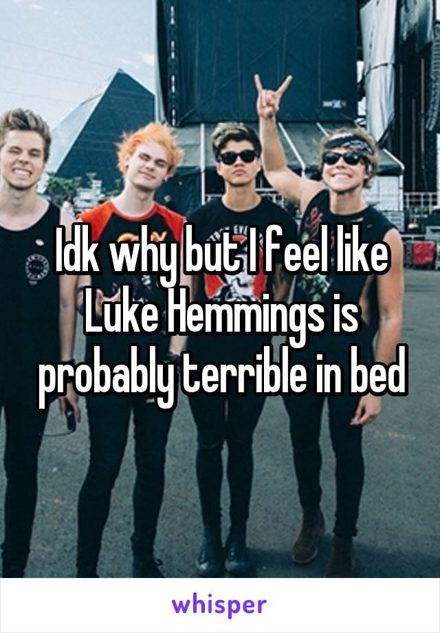 Idk why but I feel like Luke Hemmings is probably terrible in bed