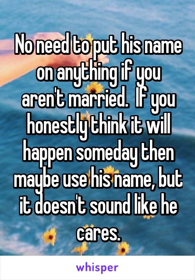 No need to put his name on anything if you aren't married.  If you honestly think it will happen someday then maybe use his name, but it doesn't sound like he cares.