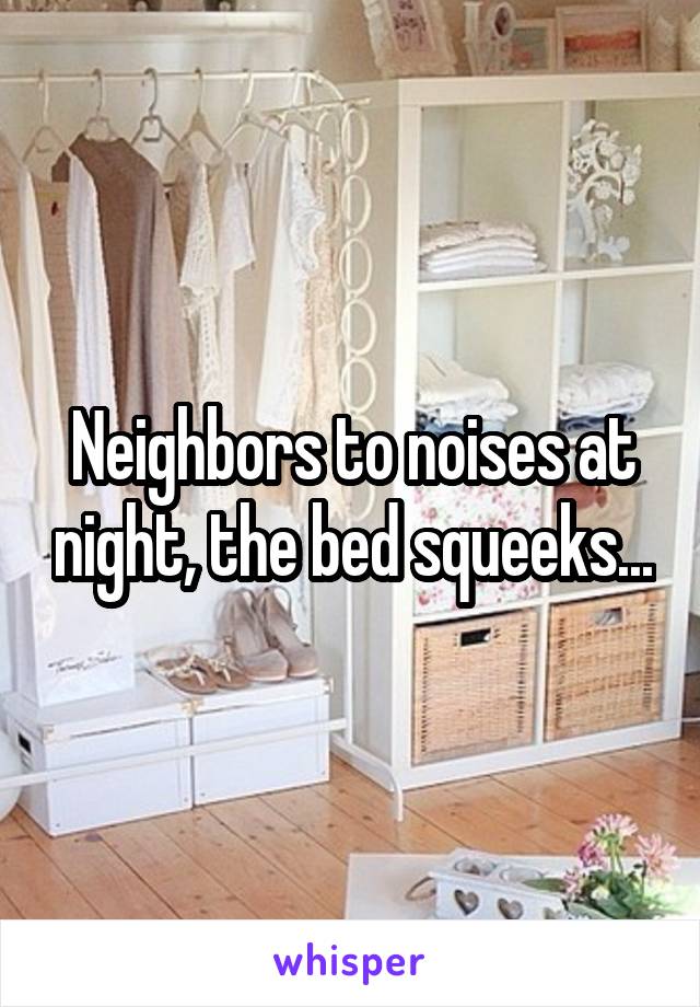 Neighbors to noises at night, the bed squeeks...