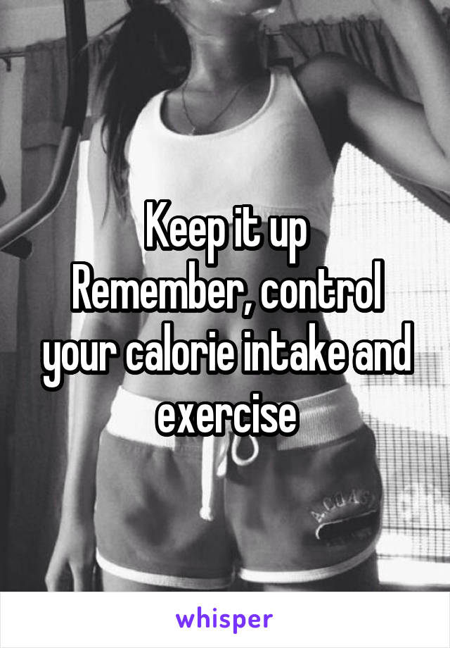 Keep it up
Remember, control your calorie intake and exercise