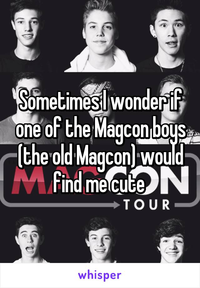 Sometimes I wonder if one of the Magcon boys (the old Magcon) would find me cute 