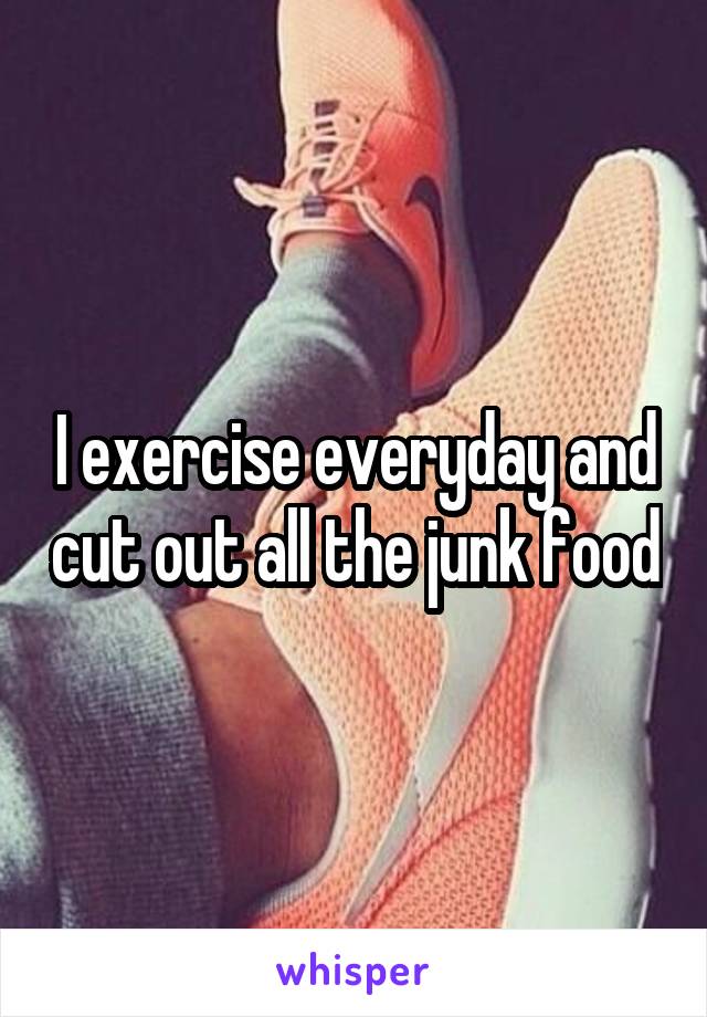 I exercise everyday and cut out all the junk food