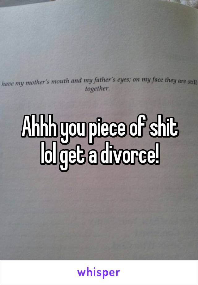 Ahhh you piece of shit lol get a divorce!