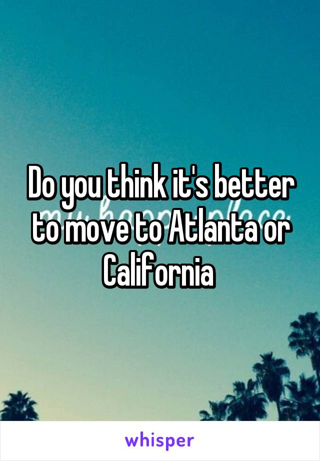 Do you think it's better to move to Atlanta or California 