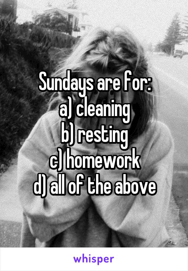 Sundays are for:
a) cleaning
b) resting
c) homework
d) all of the above