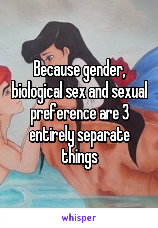 Because gender, biological sex and sexual preference are 3 entirely separate things