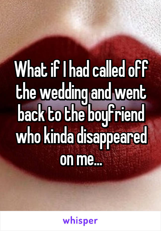 What if I had called off the wedding and went back to the boyfriend who kinda disappeared on me...