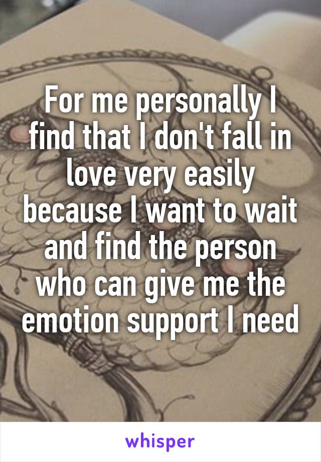 For me personally I find that I don't fall in love very easily because I want to wait and find the person who can give me the emotion support I need 