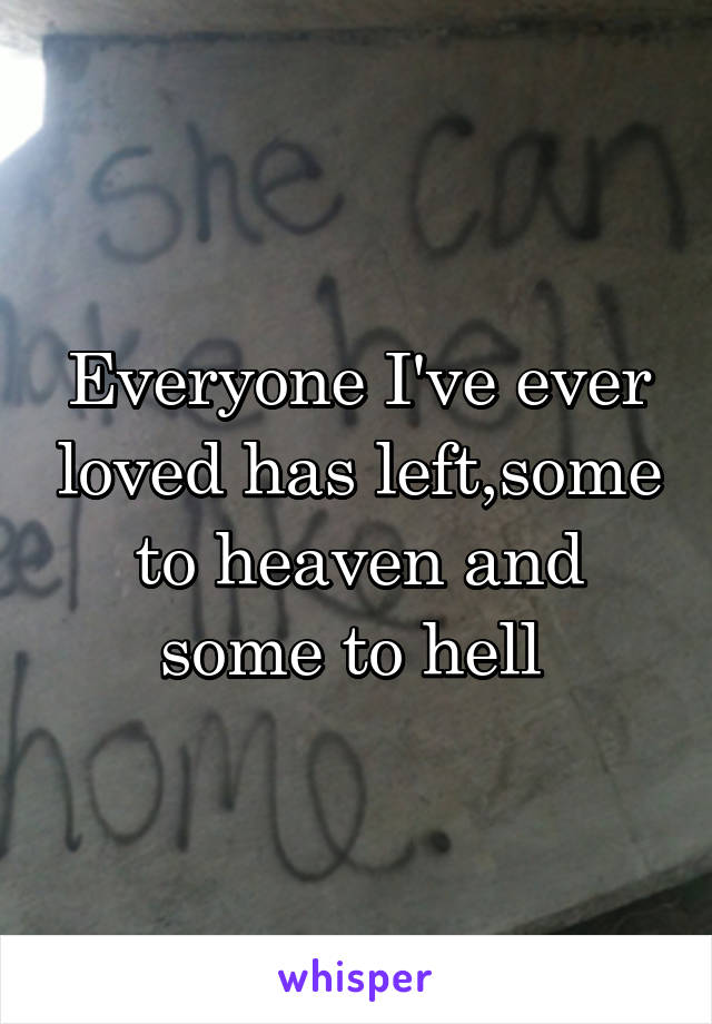 Everyone I've ever loved has left,some to heaven and some to hell 