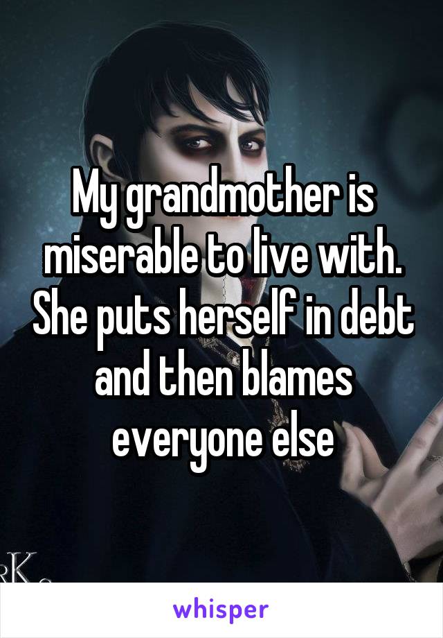 My grandmother is miserable to live with. She puts herself in debt and then blames everyone else