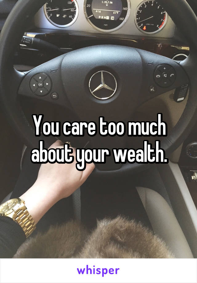 You care too much about your wealth.