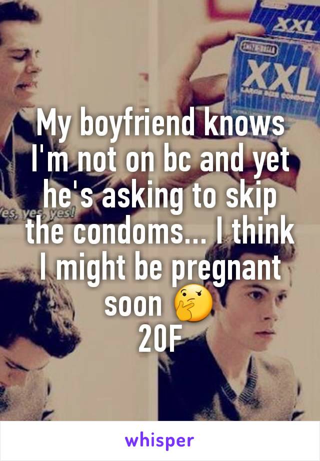 My boyfriend knows I'm not on bc and yet he's asking to skip the condoms... I think I might be pregnant soon 🤔
20F