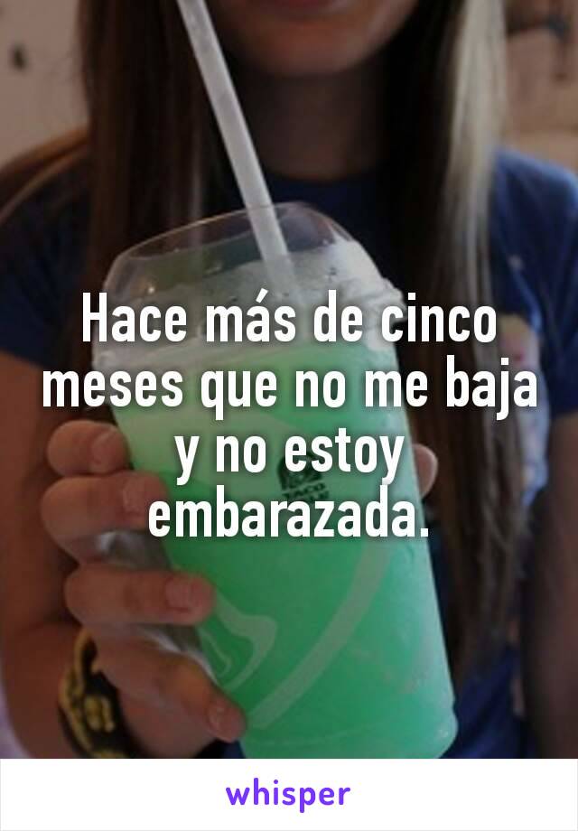 Hace más de cinco meses que no me baja y no estoy embarazada.