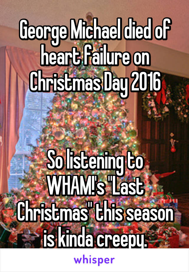 George Michael died of heart failure on Christmas Day 2016


So listening to WHAM!'s "Last Christmas" this season is kinda creepy.