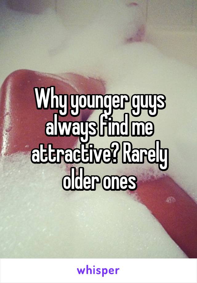 Why younger guys always find me attractive? Rarely older ones