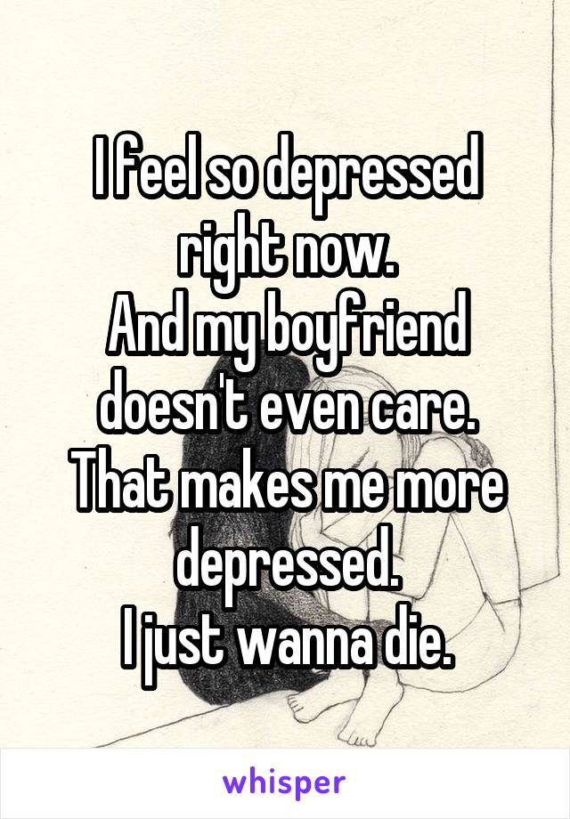 I feel so depressed right now.
And my boyfriend doesn't even care.
That makes me more depressed.
I just wanna die.