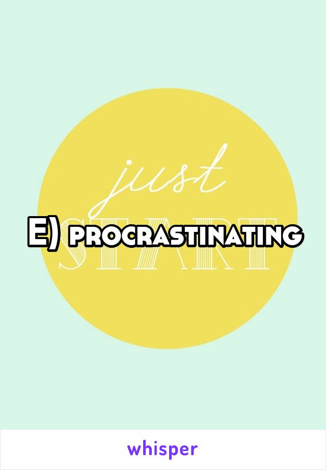 E) procrastinating