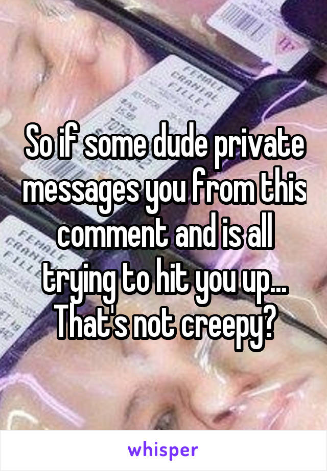 So if some dude private messages you from this comment and is all trying to hit you up... That's not creepy?