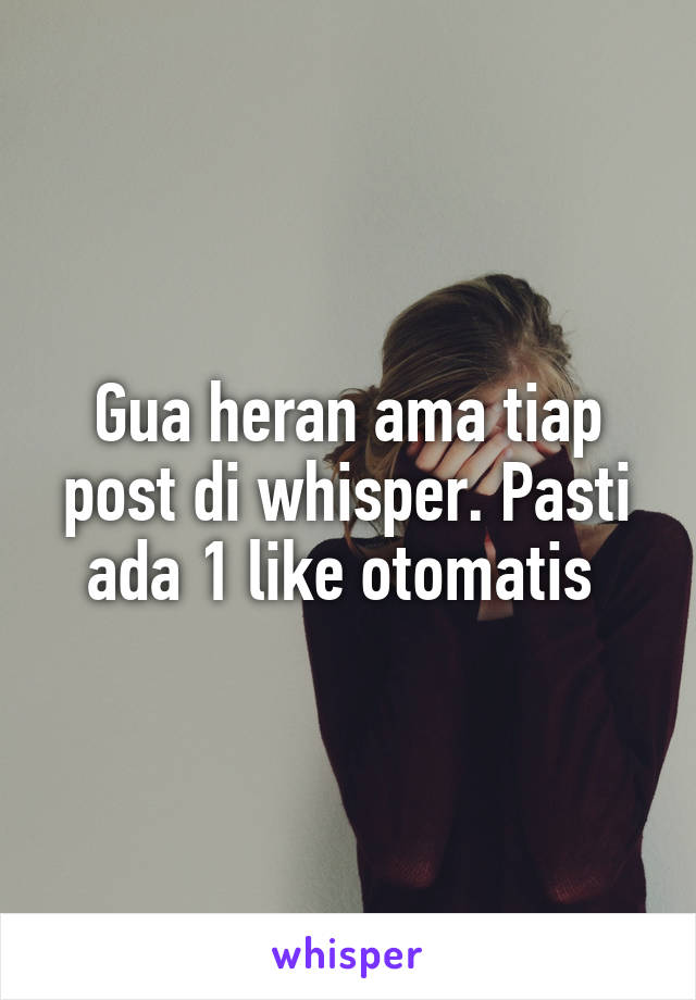 Gua heran ama tiap post di whisper. Pasti ada 1 like otomatis 