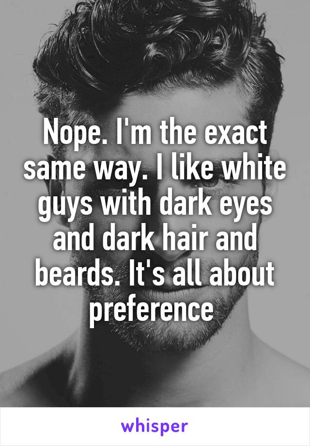 Nope. I'm the exact same way. I like white guys with dark eyes and dark hair and beards. It's all about preference 