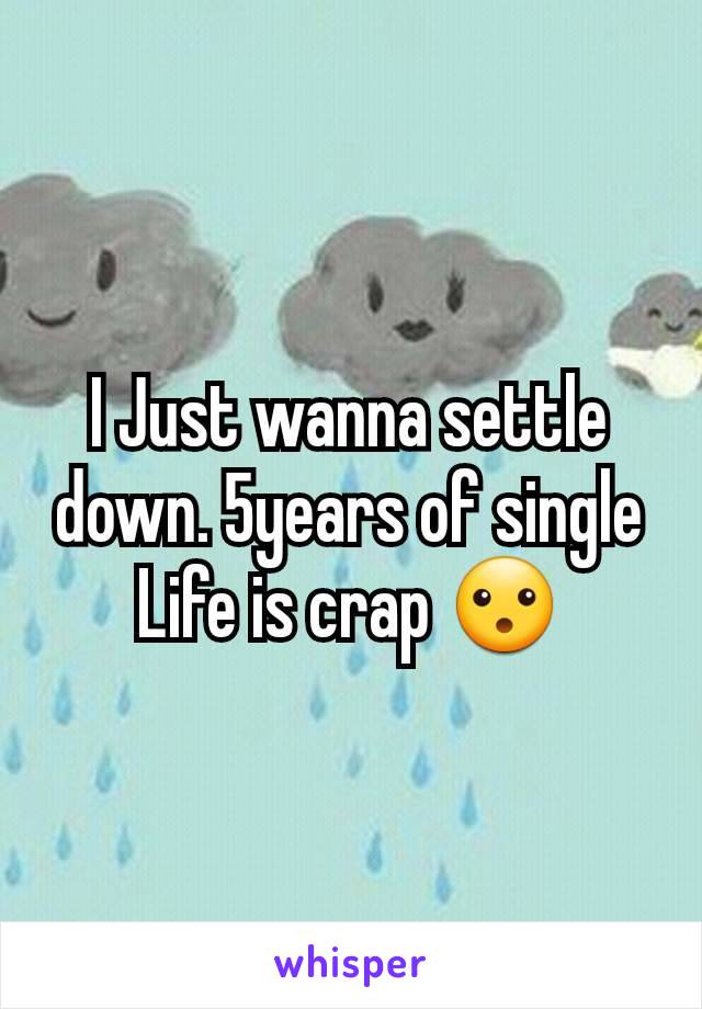 I Just wanna settle down. 5years of single Life is crap 😮