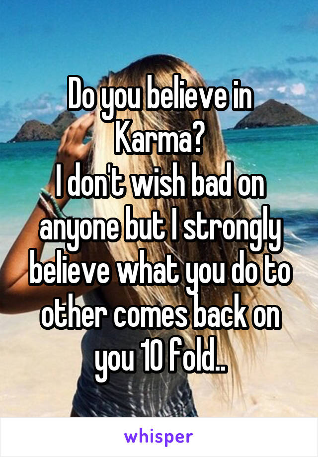 Do you believe in Karma?
I don't wish bad on anyone but I strongly believe what you do to other comes back on you 10 fold..