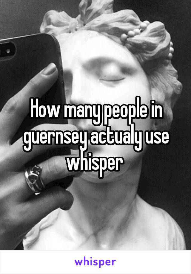 How many people in guernsey actualy use whisper 