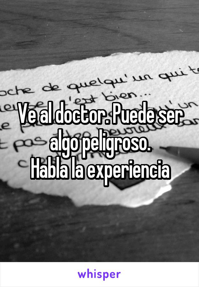 Ve al doctor. Puede ser algo peligroso.
Habla la experiencia