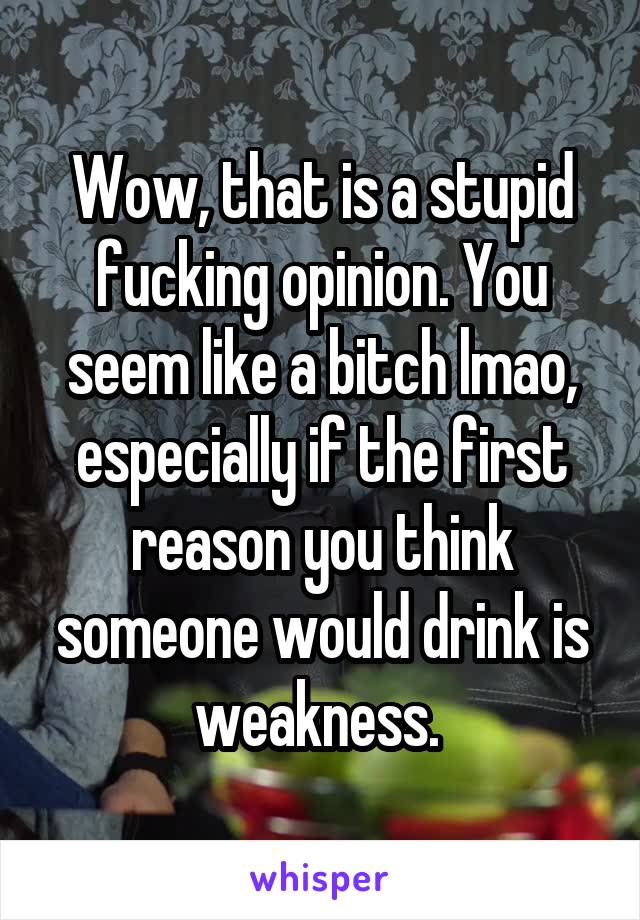 Wow, that is a stupid fucking opinion. You seem like a bitch lmao, especially if the first reason you think someone would drink is weakness. 