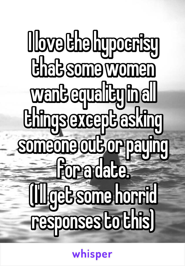 I love the hypocrisy that some women want equality in all things except asking someone out or paying for a date.
(I'll get some horrid responses to this)