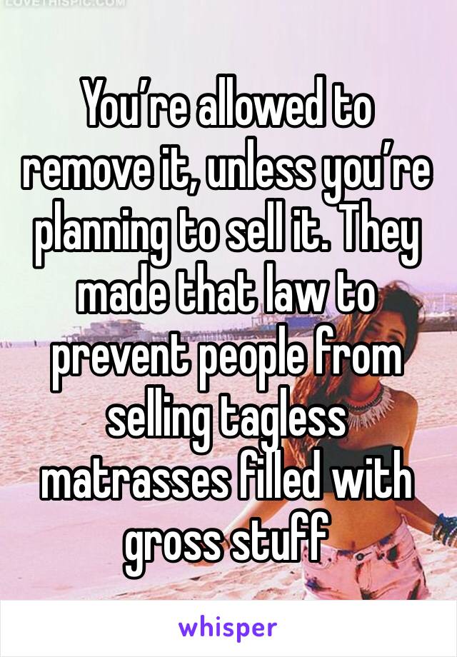 You’re allowed to remove it, unless you’re planning to sell it. They made that law to prevent people from selling tagless matrasses filled with gross stuff 