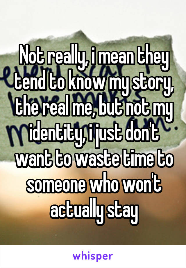 Not really, i mean they tend to know my story, the real me, but not my identity, i just don't want to waste time to someone who won't actually stay