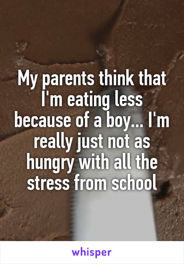 My parents think that I'm eating less because of a boy... I'm really just not as hungry with all the stress from school