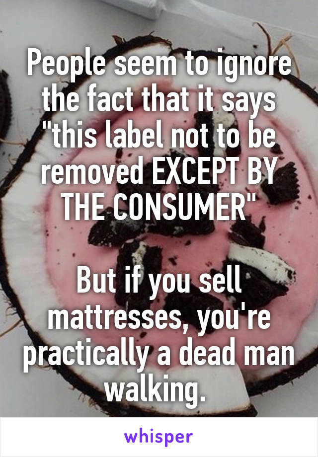 People seem to ignore the fact that it says "this label not to be removed EXCEPT BY THE CONSUMER"

But if you sell mattresses, you're practically a dead man walking. 